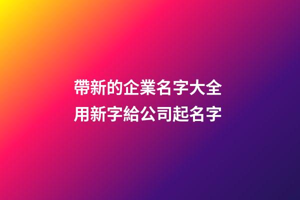 帶新的企業名字大全 用新字給公司起名字-第1張-公司起名-玄機派